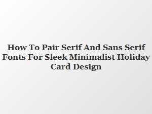 How to Pair Serif and Sans Serif Fonts for a Sleek Minimalist Holiday Card