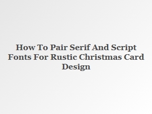 How to Pair Serif and Script Fonts for a Rustic Christmas Card